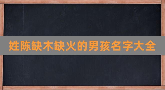 姓陈缺木缺火的男孩名字大全(属火的字大全男孩)