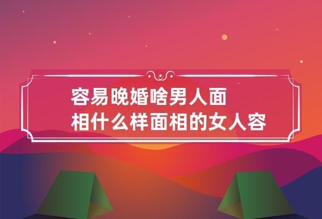 容易晚婚啥男人面相 什么样面相的女人容易晚婚