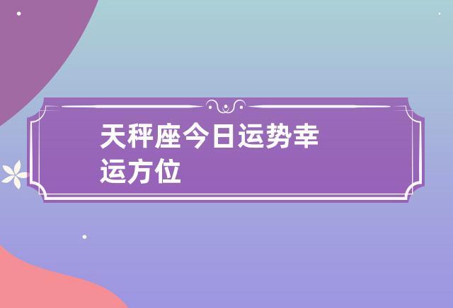 天秤座今日运势幸运方位白羊座总运:10分爱情:6分财运:10分工作:8分