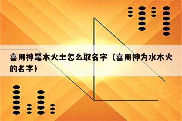 喜用神是木火土怎么取名字(喜用神为水木火的名字)_程先分享