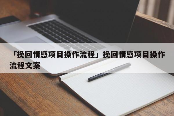 「挽回情感项目操作流程」挽回情感项目操作流程文案-心涂情感网