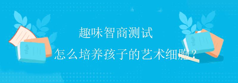 趣味智商测试怎么培养孩子的艺术细胞